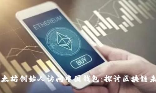 以太坊创始人访问中国钱包:探讨区块链未来