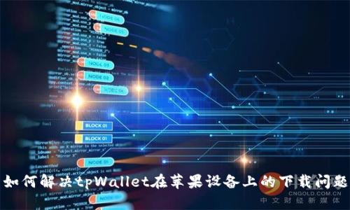 如何解决tpWallet在苹果设备上的下载问题