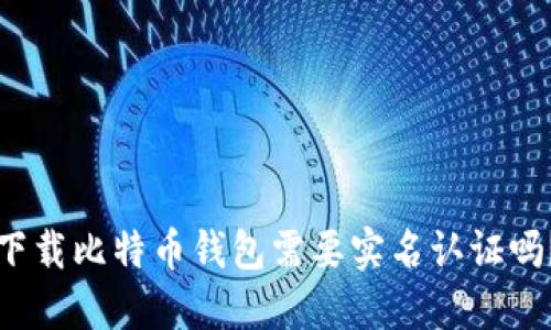 下载比特币钱包需要实名认证吗？