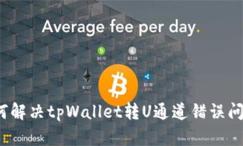 如何解决tpWallet转U通道错误问题?